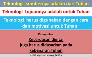 Teknologi sumbernya adalah dari Tuhan
©2018 Yayasan Lembaga SABDA
Teknologi tujuannya adalah untuk Tuhan
Teknologi harus digunakan dengan cara
dan motivasi untuk Tuhan
Kesimpulan:
Kecerdasan digital
juga harus didasarkan pada
kebenaran Tuhan
 