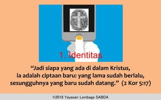 ©2018 Yayasan Lembaga SABDA
1. Identitas
“Jadi siapa yang ada di dalam Kristus,
ia adalah ciptaan baru: yang lama sudah berlalu,
sesungguhnya yang baru sudah datang.” (2 Kor 5:17)
 