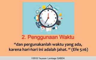 2. Penggunaan Waktu
“dan pergunakanlah waktu yang ada,
karena hari-hari ini adalah jahat. “ (Efe 5:16)
©2018 Yayasan Lembaga SABDA
 