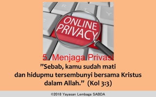 5. Menjaga Privasi
”Sebab, kamu sudah mati
dan hidupmu tersembunyi bersama Kristus
dalam Allah.” (Kol 3:3)
©2018 Yayasan Lembaga SABDA
 