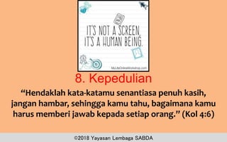 8. Kepedulian
“Hendaklah kata-katamu senantiasa penuh kasih,
jangan hambar, sehingga kamu tahu, bagaimana kamu
harus memberi jawab kepada setiap orang.” (Kol 4:6)
©2018 Yayasan Lembaga SABDA
 