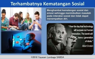 MM.DD.20XX ADD A FOOTER 13
Menghambat kematangan sosial dan
emosi sehingga menimbulkan masalah
pada interaksi sosial dan tidak dapat
menempatkan diri.
©2018 Yayasan Lembaga SABDA
 