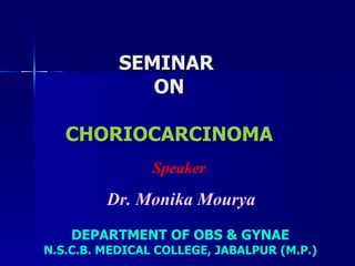 SEMINAR  ON CHORIOCARCINOMA DEPARTMENT OF OBS & GYNAE N.S.C.B. MEDICAL COLLEGE, JABALPUR (M.P.) Speaker  Dr. Monika Mourya 