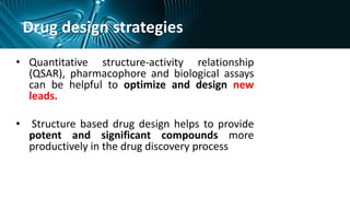 Drug design strategies
• Quantitative structure-activity relationship
(QSAR), pharmacophore and biological assays
can be helpful to optimize and design new
leads.
• Structure based drug design helps to provide
potent and significant compounds more
productively in the drug discovery process
 
