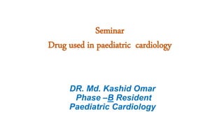 Seminar
Drug used in paediatric cardiology
DR. Md. Kashid Omar
Phase –B Resident
Paediatric Cardiology
 
