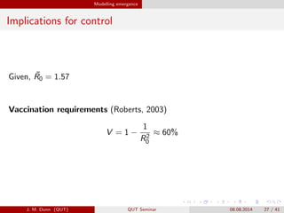 Modelling emergence
Implications for control
Given, ?R0 = 1.57
Vaccination requirements (Roberts, 2003)
V = 1 ?
1
R2
0
 60%
J. M. Dunn (QUT) QUT Seminar 08.08.2014 27 / 41
 