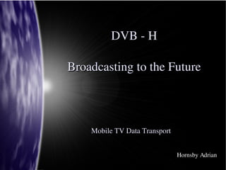 DVB ­ H

Broadcasting to the Future



    Mobile TV Data Transport


                               Hornsby Adrian
 