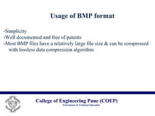 College of Engineering Pune (COEP)
Forerunners in Technical Education
Usage of BMP format
-Simplicity
-Well documented and free of patents
-Most BMP files have a relatively large file size & can be compressed
with lossless data compression algorithm
 