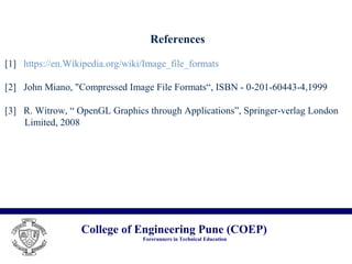 College of Engineering Pune (COEP)
Forerunners in Technical Education
References
[1] https://en.Wikipedia.org/wiki/Image_file_formats
[2] John Miano, "Compressed Image File Formats“, ISBN - 0-201-60443-4,1999
[3] R. Witrow, “ OpenGL Graphics through Applications”, Springer-verlag London
Limited, 2008
 