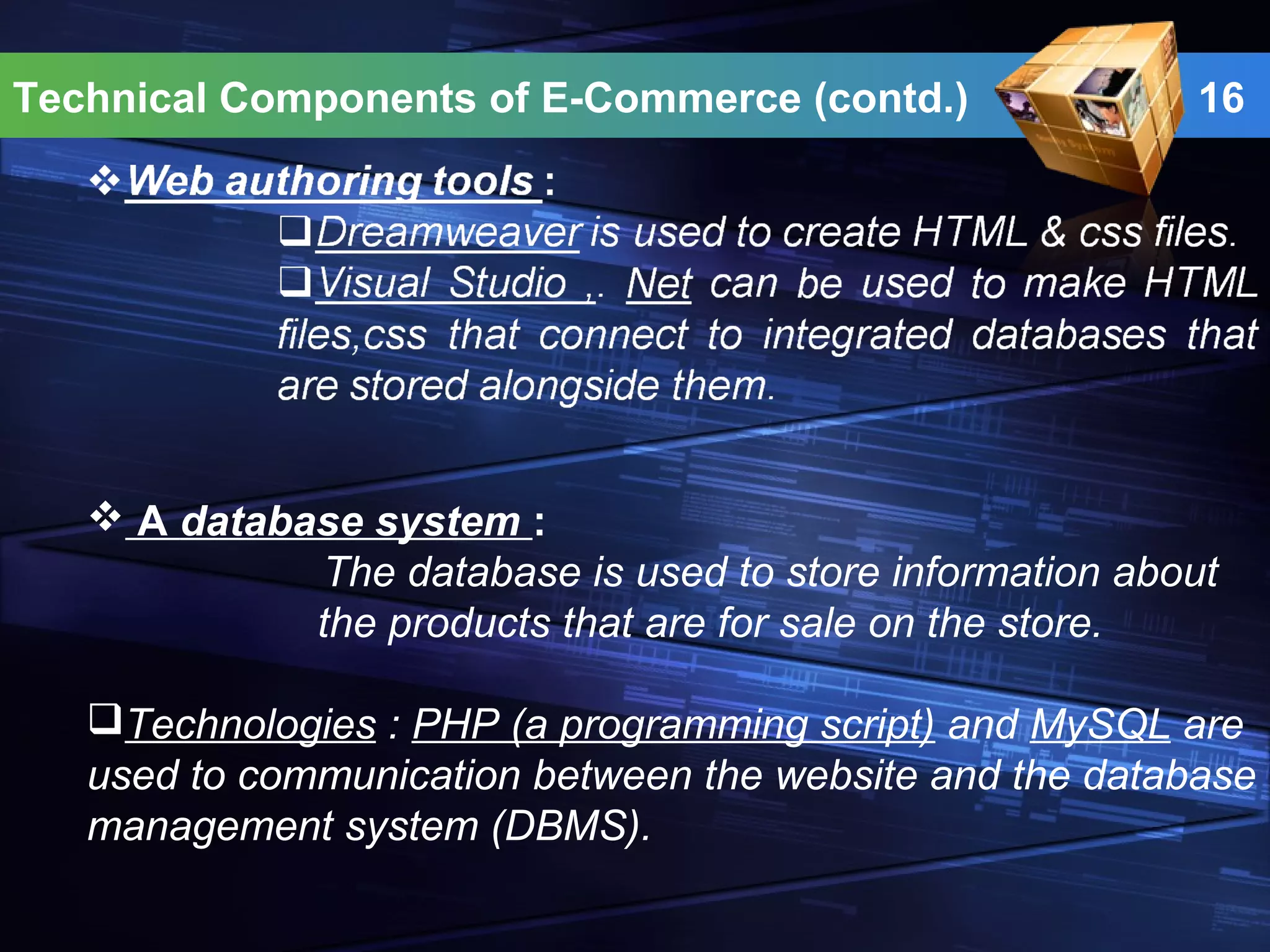 Technical Components of E-Commerce (contd.) 16
 A database system :
The database is used to store information about
the products that are for sale on the store.
Technologies : PHP (a programming script) and MySQL are
used to communication between the website and the database
management system (DBMS).
 