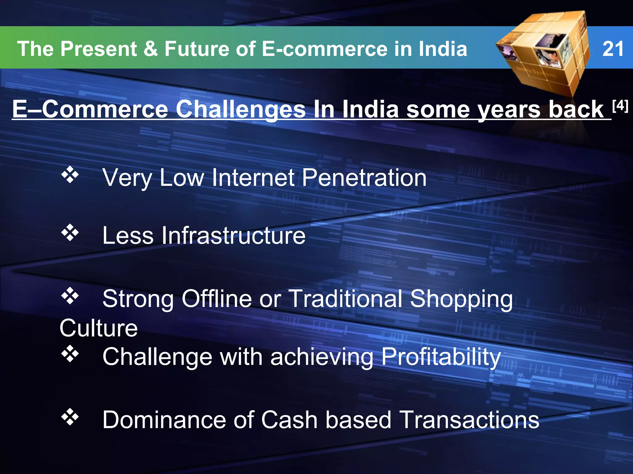 21
E–Commerce Challenges In India some years back [4]
The Present & Future of E-commerce in India
 Very Low Internet Penetration
 Less Infrastructure
 Strong Offline or Traditional Shopping
Culture
 Challenge with achieving Profitability
 Dominance of Cash based Transactions
 