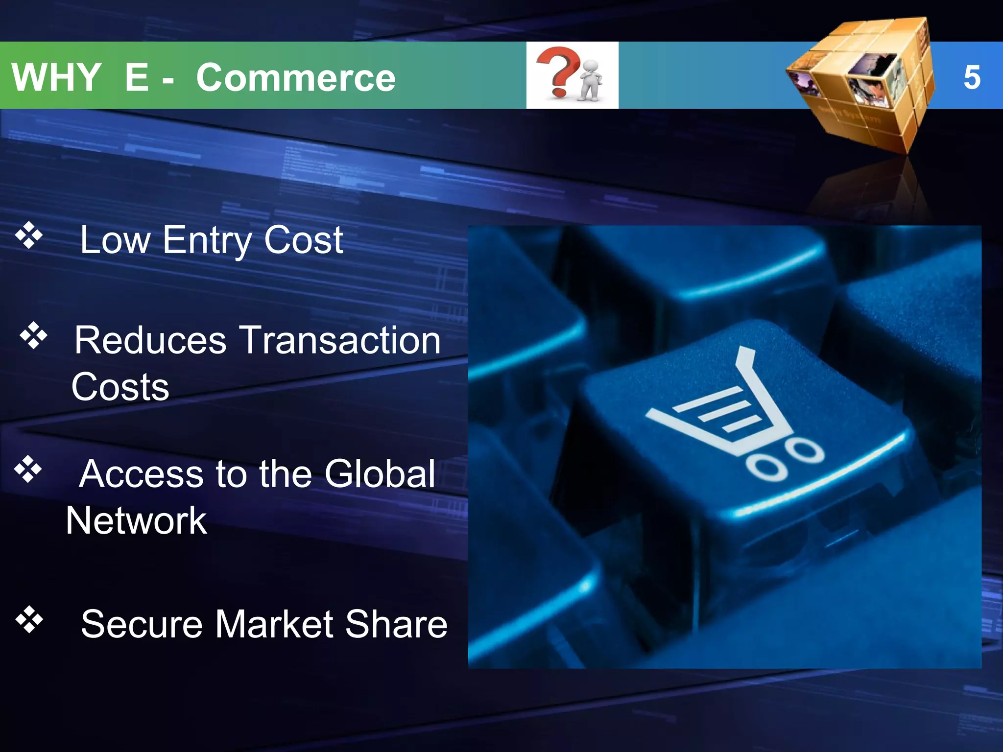 WHY E - Commerce 5
 Low Entry Cost
 Reduces Transaction
Costs
 Access to the Global
Network
 Secure Market Share
 