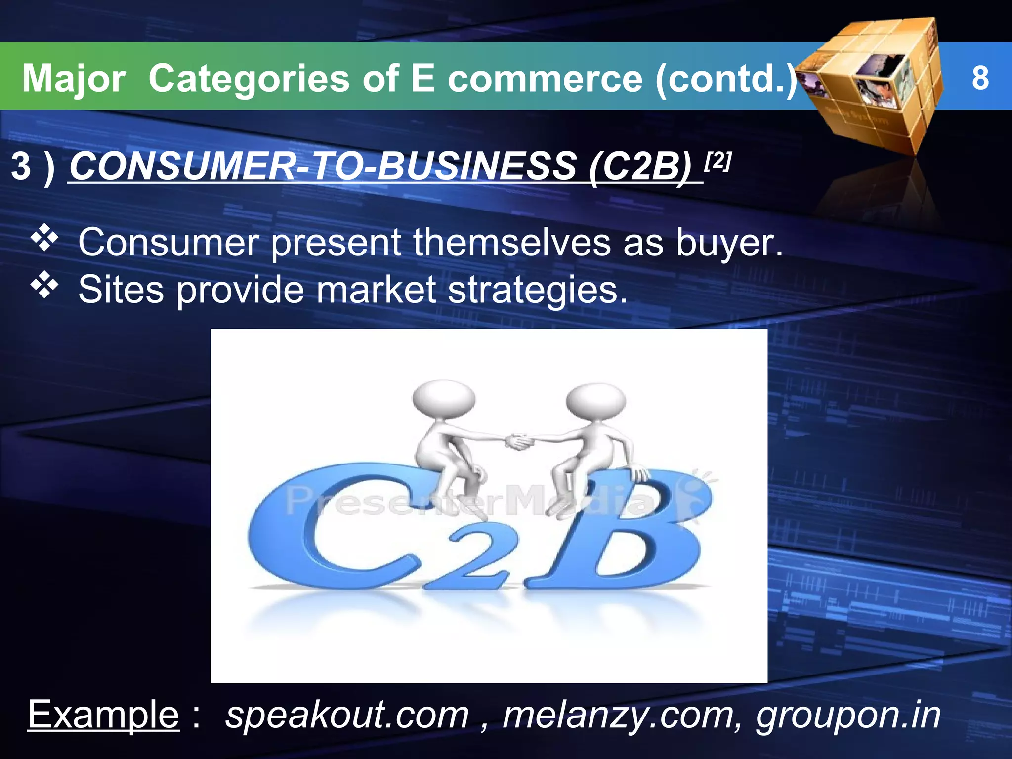 Major Categories of E commerce (contd.) 8
3 ) CONSUMER-TO-BUSINESS (C2B) [2]
 Consumer present themselves as buyer.
 Sites provide market strategies.
Example : speakout.com , melanzy.com, groupon.in
 
