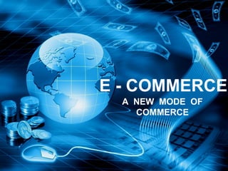 E - COMMERCE
A NEW MODE OF
COMMERCE
 