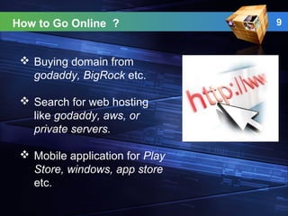 9How to Go Online ?
 Buying domain from
godaddy, BigRock etc.
 Search for web hosting
like godaddy, aws, or
private servers.
 Mobile application for Play
Store, windows, app store
etc.
 
