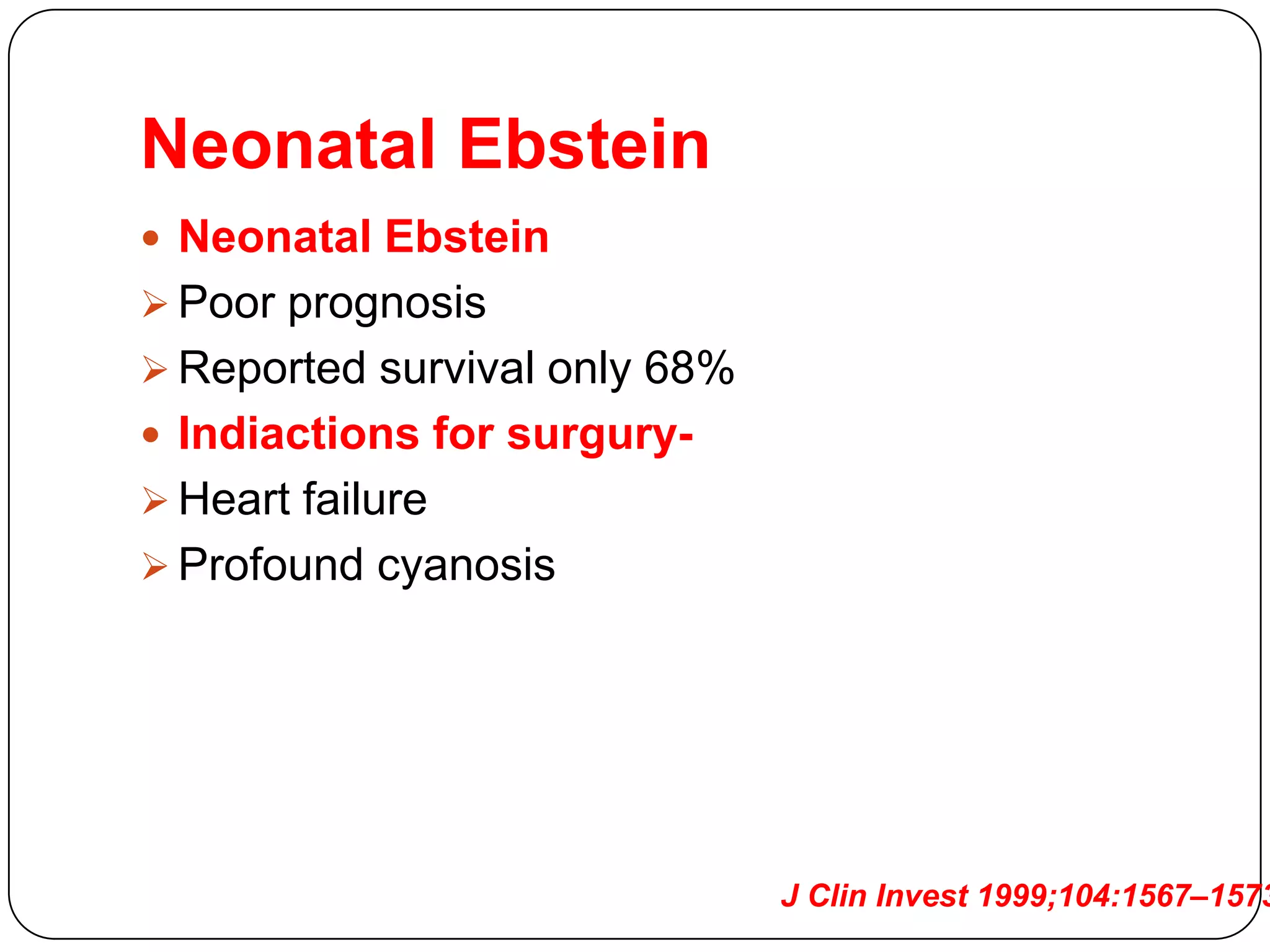 Neonatal Ebstein
 Neonatal Ebstein
 Poor prognosis
 Reported survival only 68%
 Indiactions for surgury-
 Heart failure
 Profound cyanosis
J Clin Invest 1999;104:1567–1573
 