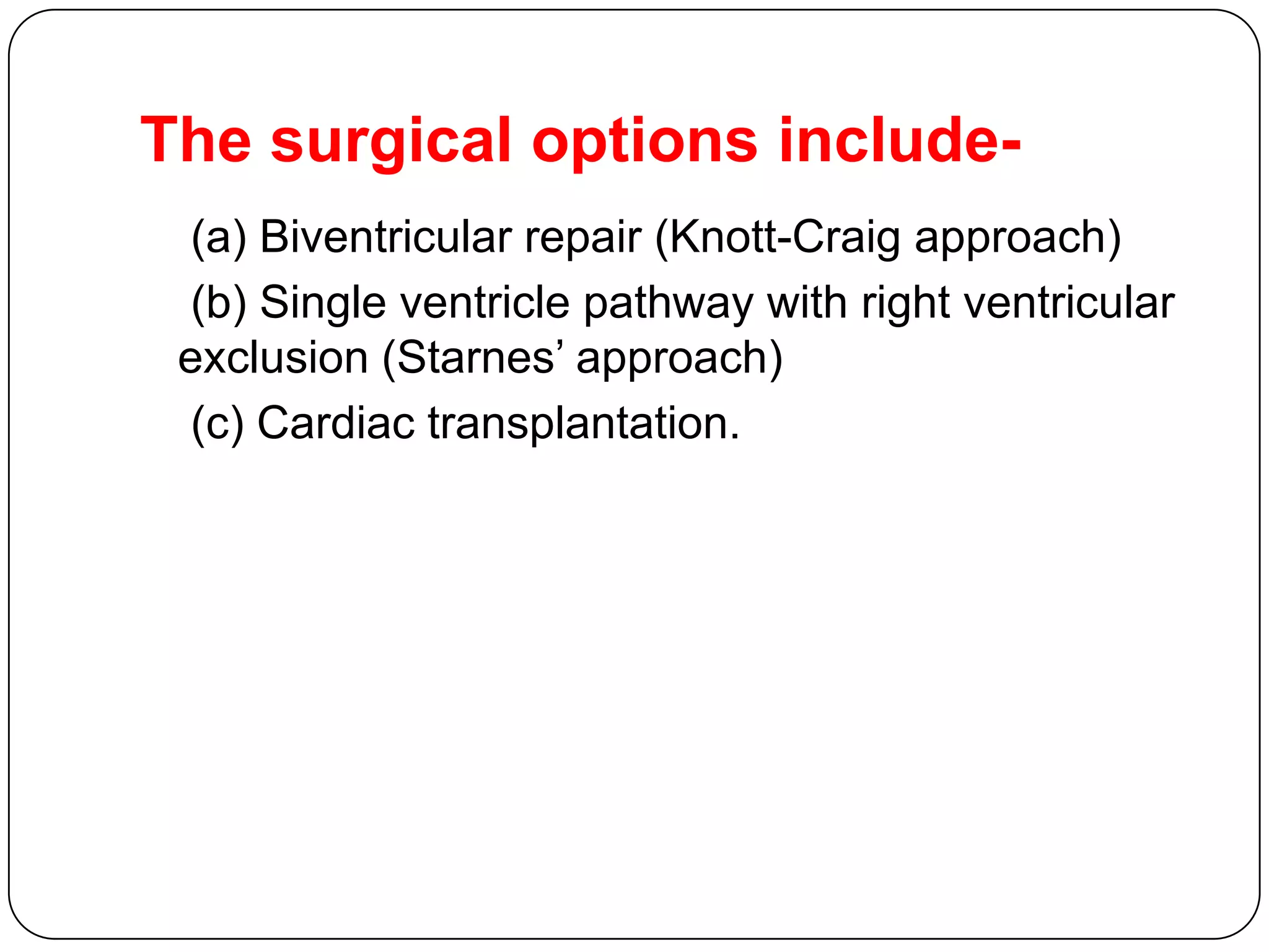 The surgical options include-
(a) Biventricular repair (Knott-Craig approach)
(b) Single ventricle pathway with right ventricular
exclusion (Starnes’ approach)
(c) Cardiac transplantation.
 