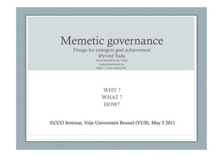 Memetic governance
          Design for emergent goal achievement
                      Øyvind Vada
                     www.memetor.eu/vada
                       vada@memetor.eu
                     http://ecco.vub.ac.be/




                        WHY ?
                        WHAT ?
                        HOW?


ECCO Seminar, Vrije Universiteit Brussel (VUB). May 5 2011
 