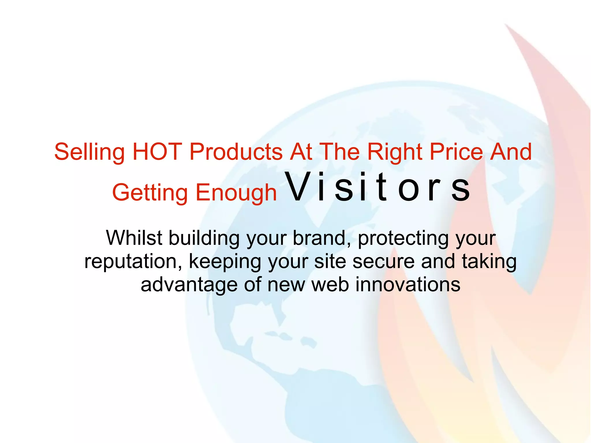 Selling HOT Products At The Right Price And Getting Enough  Visitors Whilst building your brand, protecting your reputation, keeping your site secure and taking advantage of new web innovations 