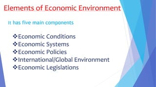 Elements of Economic Environment
Economic Conditions
Economic Systems
Economic Policies
International/Global Environment
Economic Legislations
It has five main components
 