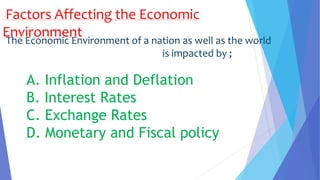 Factors Affecting the Economic
EnvironmentThe Economic Environment of a nation as well as the world
is impacted by ;
A. Inflation and Deflation
B. Interest Rates
C. Exchange Rates
D. Monetary and Fiscal policy
 