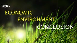 Topic :
ECONOMIC
ENVIRONMENT
CONCLUSION
 