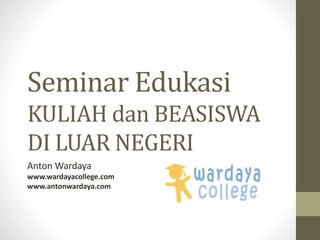 Seminar Edukasi
KULIAH dan BEASISWA
DI LUAR NEGERI
Anton Wardaya
www.wardayacollege.com
www.antonwardaya.com
 