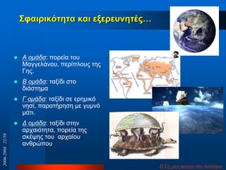 ΢θαηξηθόηεηα θαη εμεξεπλεηέο…
 Α ομάδα: πνξεία ηνπ
Μαγγειάλνπ, πεξίπινπο ηεο
Γεο.
 Β ομάδα: ηαμίδη ζην
δηάζηεκα
 Γ ομάδα: ηαμίδη ζε εξεκηθό
λεζί, παξαηήξεζε κε γπκλό
κάηη.
 Γ ομάδα: ηαμίδη ζηελ
αξραηόηεηα, πνξεία ηεο
ζθέςεο ηνπ αξραίνπ
αλζξώπνπ
Η Γε, κηα ζθαίξα ζην δηάζηεκα
2006-200821/58
 