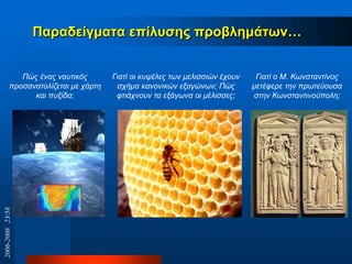 Παξαδείγκαηα επίιπζεο πξνβιεκάησλ…
Πώρ έναρ ναςηικόρ
πποζαναηολίζεηαι με σάπηη
και πςξίδα;
Γιαηί οι κςτέλερ ηυν μελιζζιών έσοςν
ζσήμα κανονικών εξαγώνυν; Πώρ
θηιάσνοςν ηα εξάγυνα οι μέλιζζερ;
Γιαηί o Μ. Κυνζηανηίνορ
μεηέθεπε ηην ππυηεύοςζα
ζηην Κυνζηανηινούπολη;
2006-200823/58
 