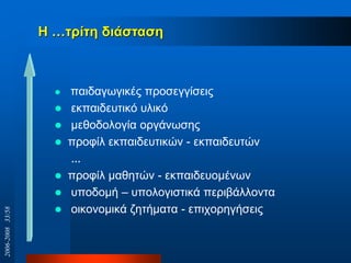 Η …ηξίηε δηάζηαζε
 παηδαγσγηθέο πξνζεγγίζεηο
 εθπαηδεπηηθό πιηθό
 κεζνδνινγία νξγάλσζεο
 πξνθίι εθπαηδεπηηθώλ - εθπαηδεπηώλ
…
 πξνθίι καζεηώλ - εθπαηδεπνκέλσλ
 ππνδνκή – ππνινγηζηηθά πεξηβάιινληα
 νηθνλνκηθά δεηήκαηα - επηρνξεγήζεηο
2006-200833/58
 