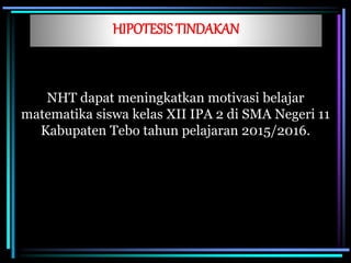 HIPOTESISTINDAKAN
NHT dapat meningkatkan motivasi belajar
matematika siswa kelas XII IPA 2 di SMA Negeri 11
Kabupaten Tebo tahun pelajaran 2015/2016.
 