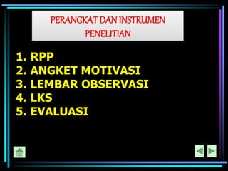 PERANGKAT DAN INSTRUMEN
PENELITIAN
1. RPP
2. ANGKET MOTIVASI
3. LEMBAR OBSERVASI
4. LKS
5. EVALUASI
 