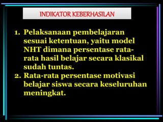 INDIKATOR KEBERHASILAN
1. Pelaksanaan pembelajaran
sesuai ketentuan, yaitu model
NHT dimana persentase rata-
rata hasil belajar secara klasikal
sudah tuntas.
2. Rata-rata persentase motivasi
belajar siswa secara keseluruhan
meningkat.
 