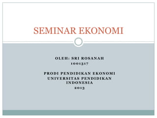 SEMINAR EKONOMI
OLEH: SRI ROSANAH
1001317
PRODI PENDIDIKAN EKONOMI
UNIVERSITAS PENDIDIKAN
INDONESIA
2013

 