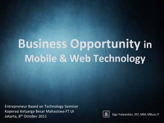 Business Opportunity in 
          Mobile & Web Technology



Entrepreneur Based on Technology Seminar
Koperasi Keluarga Besar Mahasiswa FT UI
                                           Elga Yulwardian, SST, MM, MBuss IT
Jakarta, 8th October 2011
 