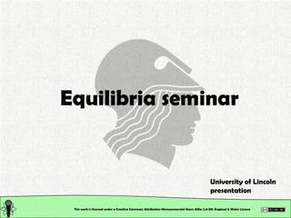 This work is licensed under a Creative Commons Attribution-Noncommercial-Share Alike 2.0 UK: England & Wales License   Equilibria seminar University of Lincoln presentation 