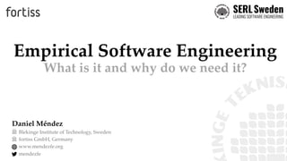 Empirical Software Engineering
What is it and why do we need it?
Blekinge Institute of Technology, Sweden
fortiss GmbH, Germany
www.mendezfe.org
mendezfe
Daniel Méndez
 