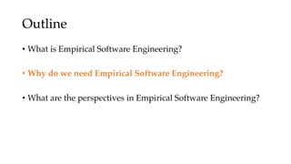 Outline
• What is Empirical Software Engineering?
• Why do we need Empirical Software Engineering?
• What are the perspectives in Empirical Software Engineering?
 