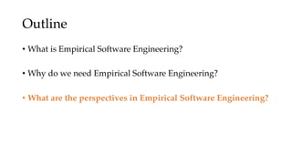 Outline
• What is Empirical Software Engineering?
• Why do we need Empirical Software Engineering?
• What are the perspectives in Empirical Software Engineering?
 