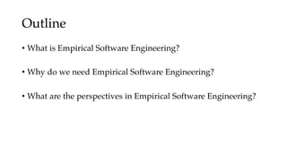 Outline
• What is Empirical Software Engineering?
• Why do we need Empirical Software Engineering?
• What are the perspectives in Empirical Software Engineering?
 