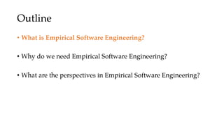 Outline
• What is Empirical Software Engineering?
• Why do we need Empirical Software Engineering?
• What are the perspectives in Empirical Software Engineering?
 