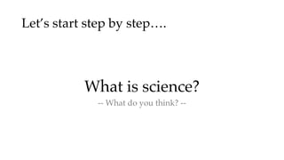 Let’s start step by step….
What is science?
-- What do you think? --
 