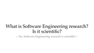 What is Software Engineering research?
Is it scientific?
-- Yes, Software Engineering research is scientific! --
 