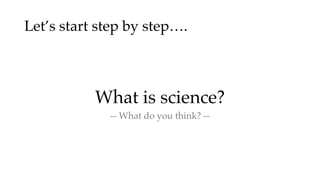 Let’s start step by step….
What is science?
-- What do you think? --
 