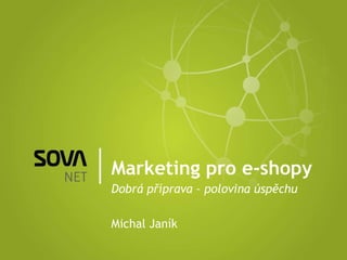 Marketing pro e-shopy Dobrá příprava – polovina úspěchu Michal Janík 