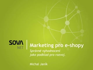 Marketing pro e-shopy Správné vyhodnocení jako podklad pro rozvoj. Michal Janík 