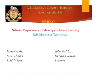 K.L.E.Society’s College of Education
Vidhyanagar,Hubballi
SEMINAR
National Programme on Technology Enhanced Learning
Sub:Educational Technology
Presented By, Submitted To,
Sophi.Murnal Dr.Laxmi.Jadhav
B.Ed 1st Sem Lecturer
 