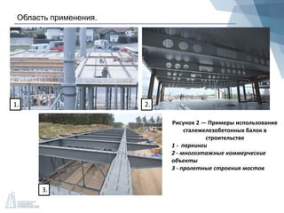 Область применения.
1. 2.
3.
Рисунок 2 — Примеры использование
сталежелезобетонных балок в
строительстве
1 - паркинги
2 - многоэтажные коммерческие
объекты
3 - пролетные строения мостов
 
