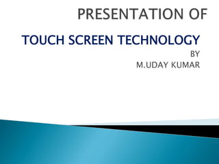 TOUCH SCREEN TECHNOLOGY
BY
M.UDAY KUMAR
 