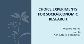 Priyanka Upreti
10731
Agricultural Economics
CHOICE EXPERIMENTS
FOR SOCIO-ECONOMIC
RESEARCH
 